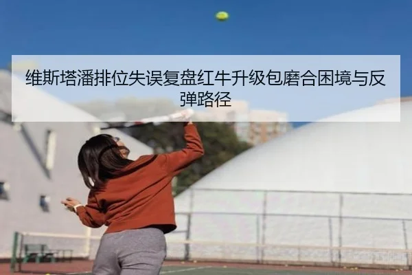 维斯塔潘排位失误复盘红牛升级包磨合困境与反弹路径