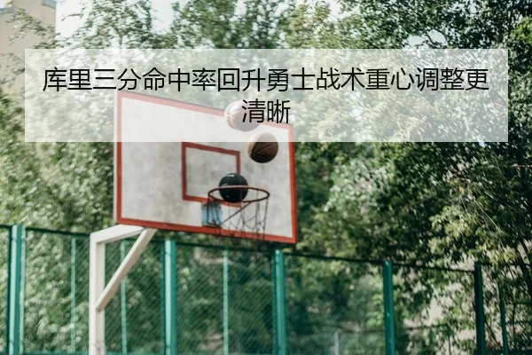 库里三分命中率回升勇士战术重心调整更清晰