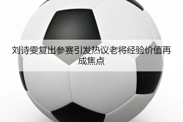 刘诗雯复出参赛引发热议老将经验价值再成焦点