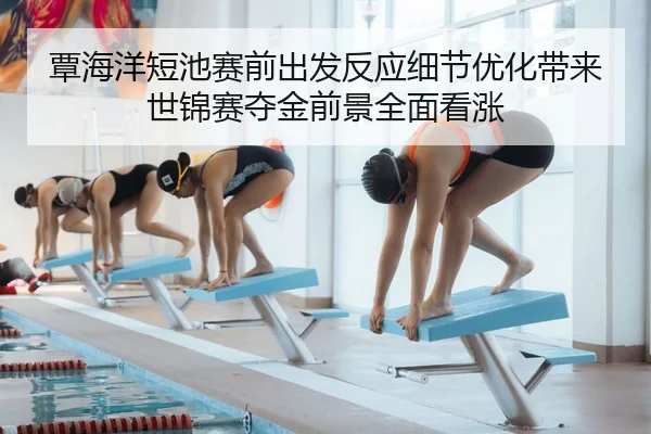 覃海洋短池赛前出发反应细节优化带来世锦赛夺金前景全面看涨