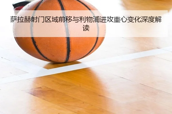 萨拉赫射门区域前移与利物浦进攻重心变化深度解读